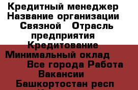 Кредитный менеджер › Название организации ­ Связной › Отрасль предприятия ­ Кредитование › Минимальный оклад ­ 32 500 - Все города Работа » Вакансии   . Башкортостан респ.,Кумертау г.